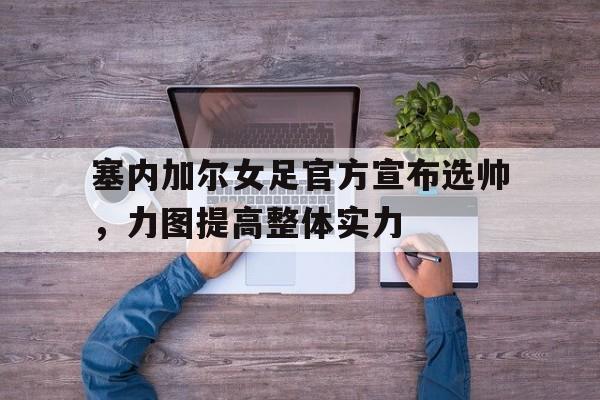 瓦力棋牌游戏-塞内加尔女足官方宣布选帅，力图提高整体实力的简单介绍