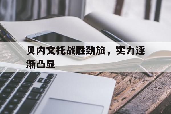 瓦力棋牌app-关于贝内文托战胜劲旅，实力逐渐凸显的信息